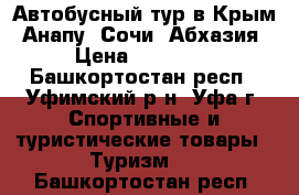 Автобусный тур в Крым, Анапу, Сочи, Абхазия › Цена ­ 13 800 - Башкортостан респ., Уфимский р-н, Уфа г. Спортивные и туристические товары » Туризм   . Башкортостан респ.